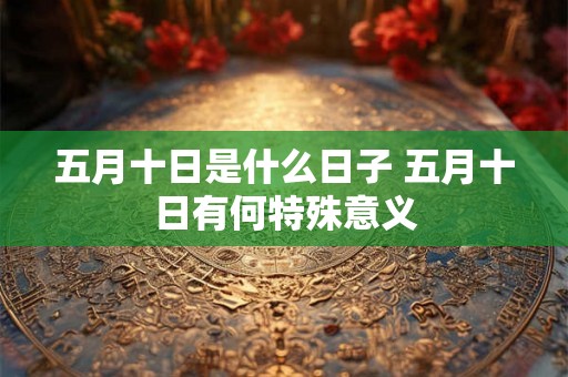 五月十日是什么日子 五月十日有何特殊意义