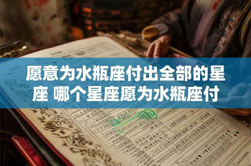 愿意为水瓶座付出全部的星座 哪个星座愿为水瓶座付出全部