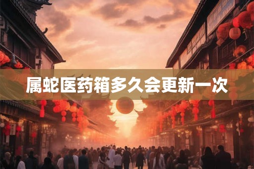 属蛇医药箱多久会更新一次
