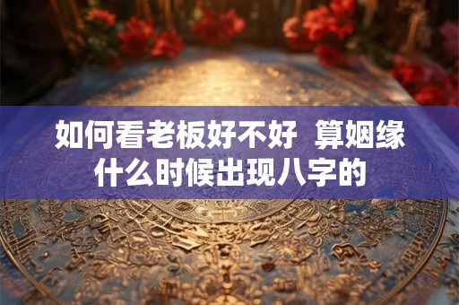 如何看老板好不好  算姻缘什么时候出现八字的