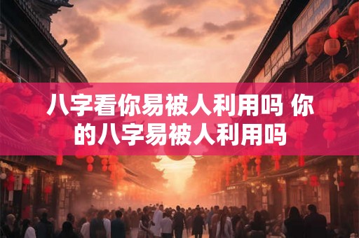 八字看你易被人利用吗 你的八字易被人利用吗 八字看你易被人利用吗 你的八字易被人利用吗