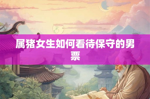 属猪女生如何看待保守的男票