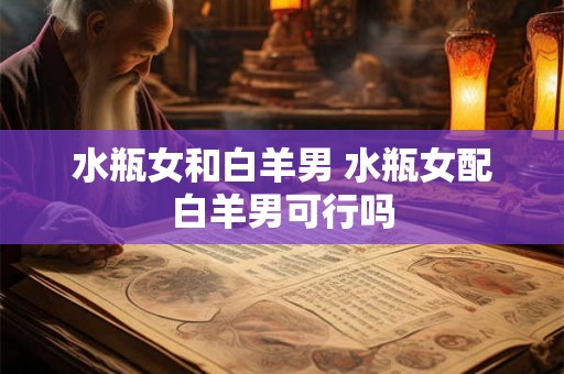 水瓶女和白羊男 水瓶女配白羊男可行吗