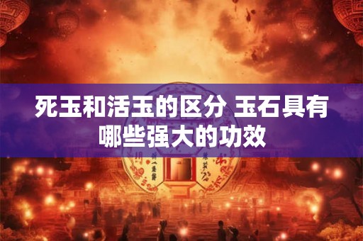 死玉和活玉的区分 玉石具有哪些强大的功效