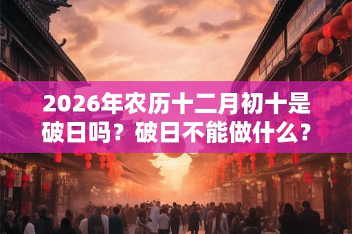 2026年农历十二月初十是破日吗？破日不能做什么？不可以祈福求财吗？