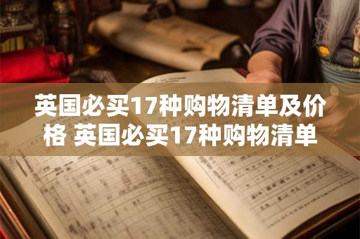 英国必买17种购物清单及价格 英国必买17种购物清单及价格是什么 英国必买17种购物清单及价格 英国必买17种购物清单及价格是什么