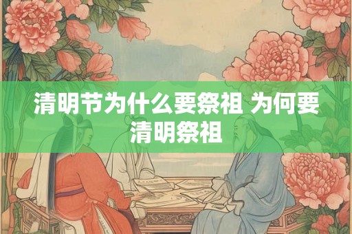 清明节为什么要祭祖 为何要清明祭祖 清明节为什么要祭祖 为何要清明祭祖