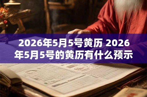 2026年5月5号黄历 2026年5月5号的黄历有什么预示 2026年5月5号黄历 2026年5月5号的黄历有什么预示