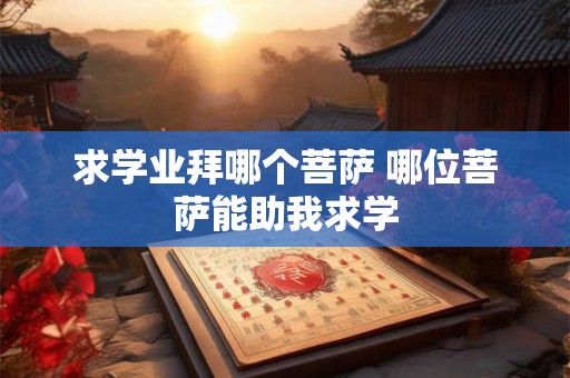 求学业拜哪个菩萨 哪位菩萨能助我求学