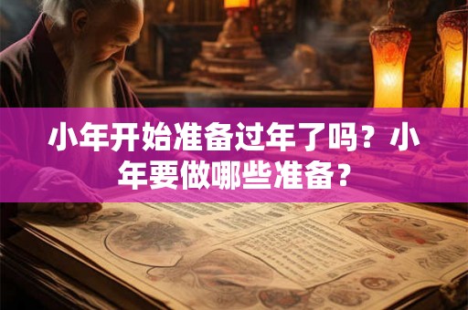 小年开始准备过年了吗？小年要做哪些准备？