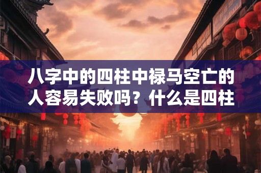 八字中的四柱中禄马空亡的人容易失败吗？什么是四柱？
