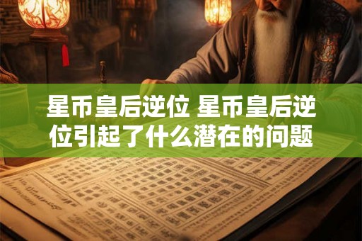 星币皇后逆位 星币皇后逆位引起了什么潜在的问题 星币皇后逆位 星币皇后逆位引起了什么潜在的问题