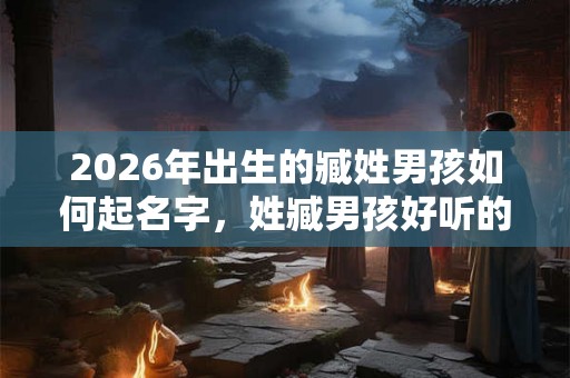 2026年出生的臧姓男孩如何起名字,姓臧男孩好听的名字 2026年出生的臧姓男孩如何起名字,姓臧男孩好听的名字