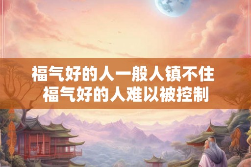 福气好的人一般人镇不住 福气好的人难以被控制