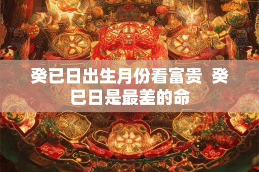 癸已日出生月份看富贵  癸巳日是最差的命