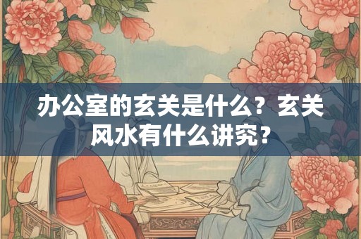 办公室的玄关是什么？玄关风水有什么讲究？