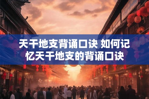 天干地支背诵口诀 如何记忆天干地支的背诵口诀