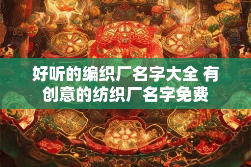 好听的编织厂名字大全 有创意的纺织厂名字免费 好听的编织厂名字大全 有创意的纺织厂名字免费