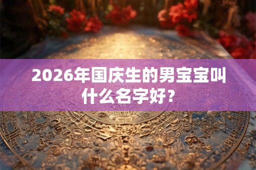 2026年国庆生的男宝宝叫什么名字好？