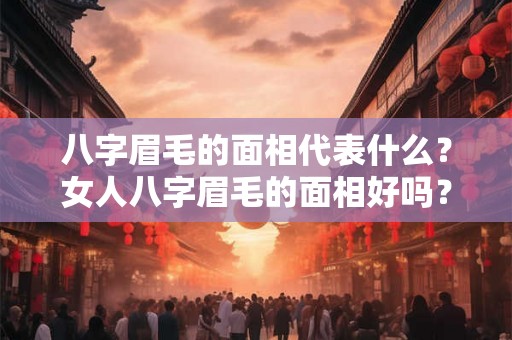 八字眉毛的面相代表什么？女人八字眉毛的面相好吗？