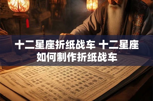 十二星座折纸战车 十二星座如何制作折纸战车