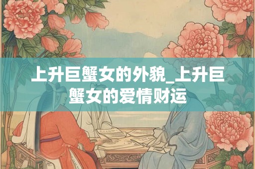 上升巨蟹女的外貌_上升巨蟹女的爱情财运 上升巨蟹女的外貌_上升巨蟹女的爱情财运
