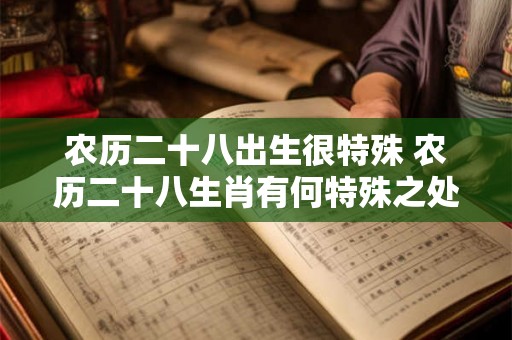 农历二十八出生很特殊 农历二十八生肖有何特殊之处