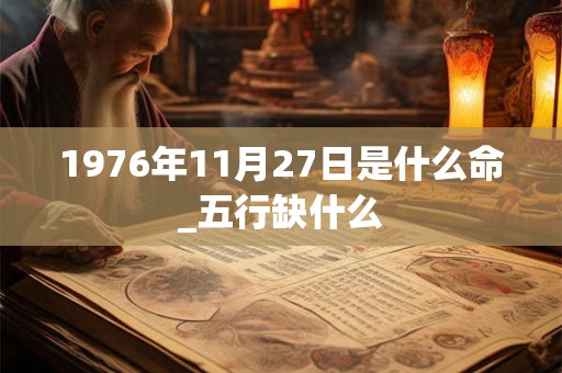 1976年11月27日是什么命_五行缺什么 1976年11月27日是什么命_五行缺什么