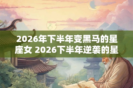 2026年下半年变黑马的星座女 2026下半年逆袭的星座女