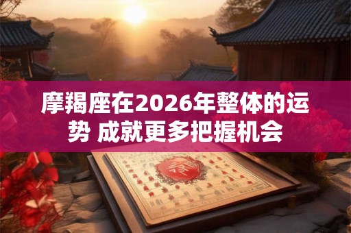 摩羯座在2026年整体的运势 成就更多把握机会 摩羯座在2026年整体的运势 成就更多把握机会
