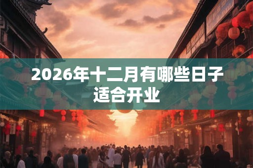 2026年十二月有哪些日子适合开业 2026年十二月有哪些日子适合开业