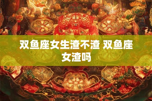 双鱼座女生渣不渣 双鱼座女渣吗