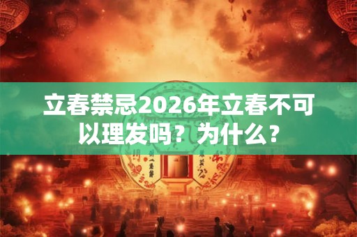 立春禁忌2026年立春不可以理发吗？为什么？