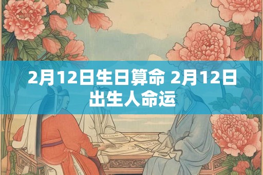 2月12日生日算命 2月12日出生人命运