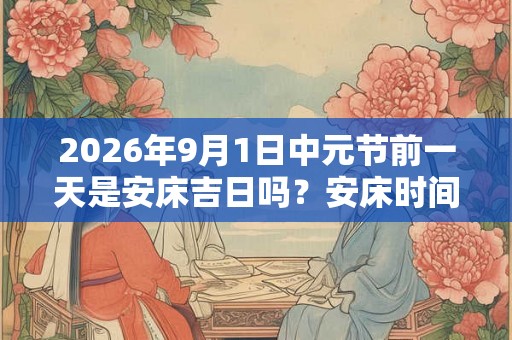 2026年9月1日中元节前一天是安床吉日吗?安床时间几点好? 2026年9月1日中元节前一天是安床吉日吗?安床时间几点好?