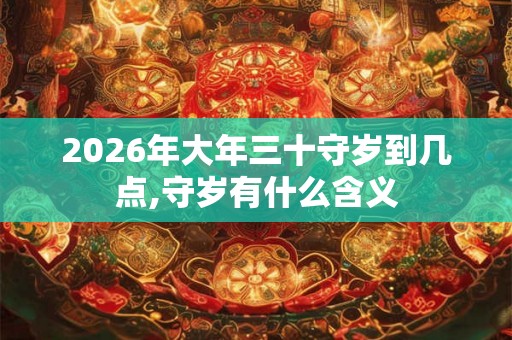 2026年大年三十守岁到几点,守岁有什么含义