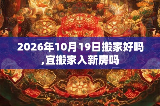 2026年10月19日搬家好吗,宜搬家入新房吗