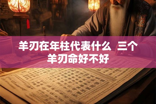 羊刃在年柱代表什么  三个羊刃命好不好