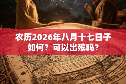 农历2026年八月十七日子如何？可以出殡吗？