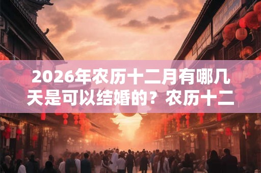 2026年农历十二月有哪几天是可以结婚的？农历十二月是腊月？