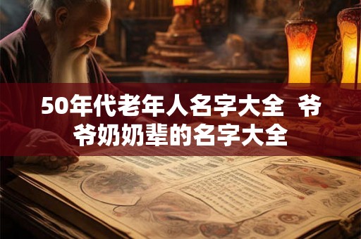 50年代老年人名字大全 爷爷奶奶辈的名字大全 50年代老年人名字大全 爷爷奶奶辈的名字大全
