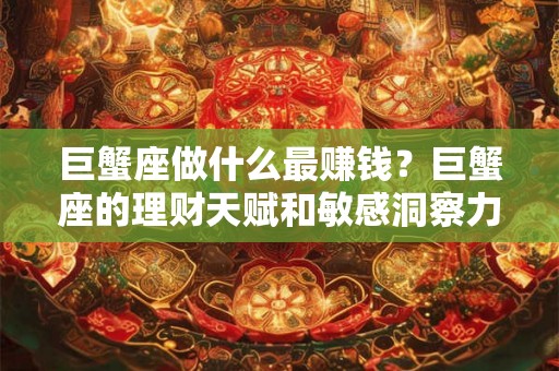 巨蟹座做什么最赚钱？巨蟹座的理财天赋和敏感洞察力揭秘