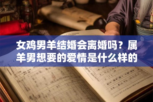 女鸡男羊结婚会离婚吗?属羊男想要的爱情是什么样的? 女鸡男羊结婚会离婚吗?属羊男想要的爱情是什么样的?