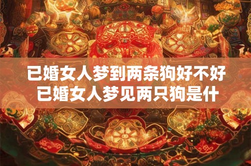 已婚女人梦到两条狗好不好 已婚女人梦见两只狗是什么预兆