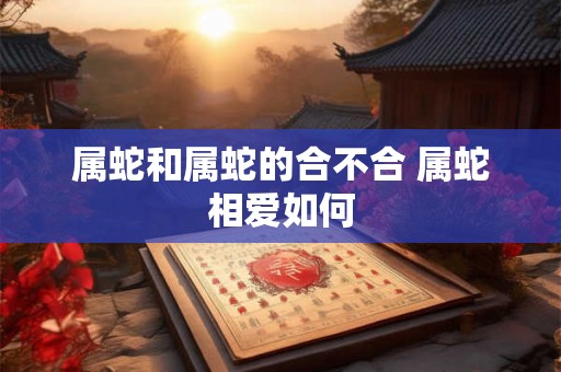 属蛇和属蛇的合不合 属蛇相爱如何