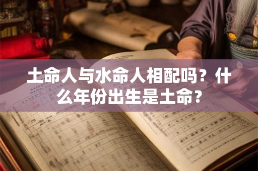 土命人与水命人相配吗？什么年份出生是土命？