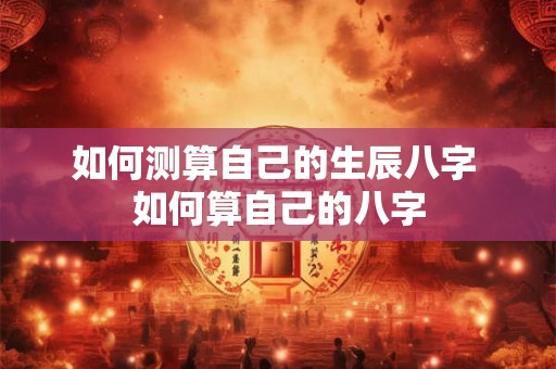 如何测算自己的生辰八字 如何算自己的八字 如何测算自己的生辰八字 如何算自己的八字