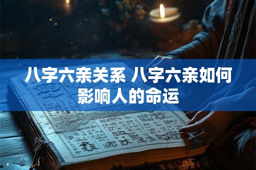 八字六亲关系 八字六亲如何影响人的命运 八字六亲关系 八字六亲如何影响人的命运