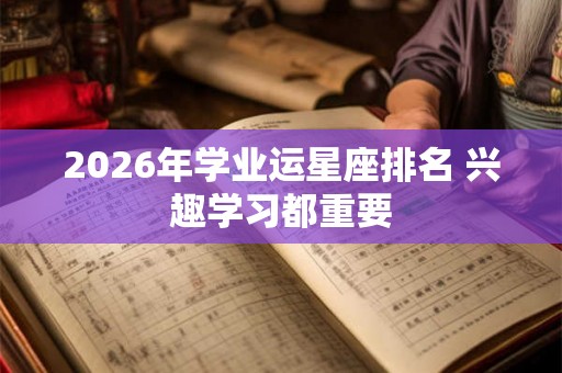 2026年学业运星座排名 兴趣学习都重要 2026年学业运星座排名 兴趣学习都重要