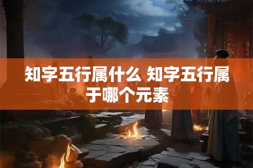 知字五行属什么 知字五行属于哪个元素